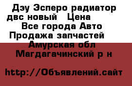 Дэу Эсперо радиатор двс новый › Цена ­ 2 300 - Все города Авто » Продажа запчастей   . Амурская обл.,Магдагачинский р-н